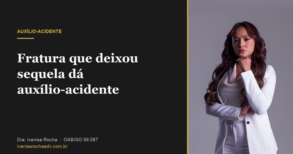 Fratura que deixou sequela dá auxílio-acidente - Dra. Ivenise Rocha, advogada previdenciária em Goiânia